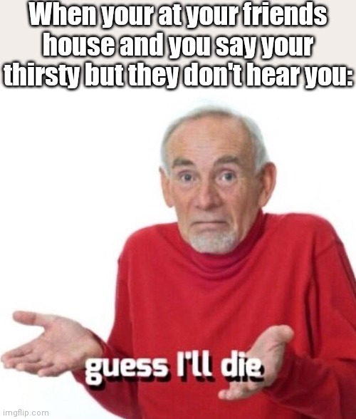 guess ill die |  When your at your friends house and you say your thirsty but they don't hear you: | image tagged in guess ill die | made w/ Imgflip meme maker