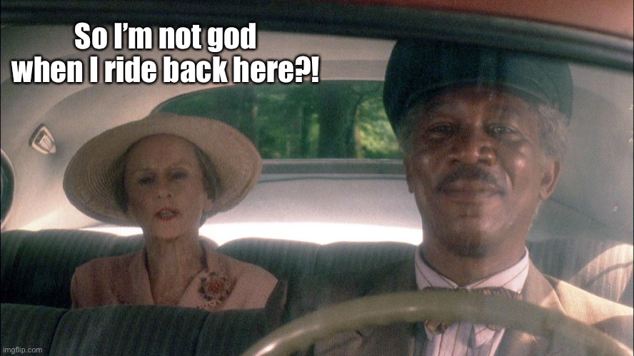Driving miss daisy | So I’m not god when I ride back here?! | image tagged in driving miss daisy | made w/ Imgflip meme maker