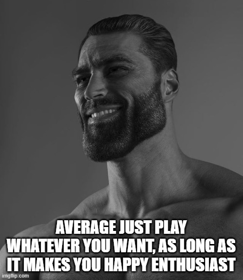 Giga Chad | AVERAGE JUST PLAY WHATEVER YOU WANT, AS LONG AS IT MAKES YOU HAPPY ENTHUSIAST | image tagged in giga chad | made w/ Imgflip meme maker