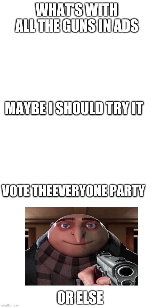 WHAT'S WITH ALL THE GUNS IN ADS; MAYBE I SHOULD TRY IT; VOTE THEEVERYONE PARTY; OR ELSE | image tagged in memes,blank transparent square | made w/ Imgflip meme maker