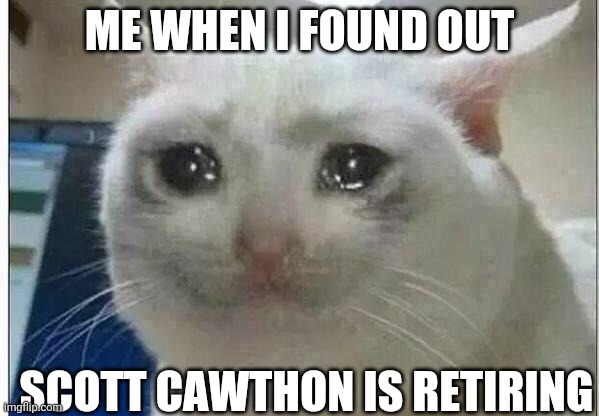 ;-; we'll miss you scott | ME WHEN I FOUND OUT; SCOTT CAWTHON IS RETIRING | image tagged in crying cat | made w/ Imgflip meme maker