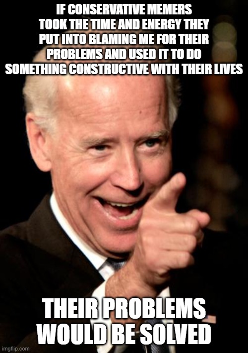 When You're The Cause Of Your Own Problems | IF CONSERVATIVE MEMERS TOOK THE TIME AND ENERGY THEY PUT INTO BLAMING ME FOR THEIR PROBLEMS AND USED IT TO DO SOMETHING CONSTRUCTIVE WITH THEIR LIVES; THEIR PROBLEMS WOULD BE SOLVED | image tagged in memes,smilin biden,cool joe biden,conservative logic,responsibility,grow up | made w/ Imgflip meme maker