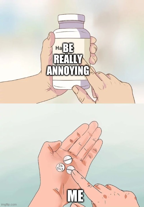 Hard To Swallow Pills | BE REALLY ANNOYING; ME | image tagged in memes,hard to swallow pills | made w/ Imgflip meme maker