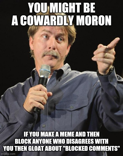 Jeff Foxworthy | YOU MIGHT BE A COWARDLY MORON IF YOU MAKE A MEME AND THEN BLOCK ANYONE WHO DISAGREES WITH YOU THEN GLOAT ABOUT "BLOCKED COMMENTS" | image tagged in jeff foxworthy | made w/ Imgflip meme maker