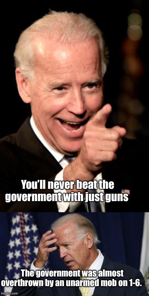 Which is it? | You’ll never beat the government with just guns; The government was almost overthrown by an unarmed mob on 1-6. | image tagged in memes,smilin biden,joe biden worries,politics lol,derp | made w/ Imgflip meme maker