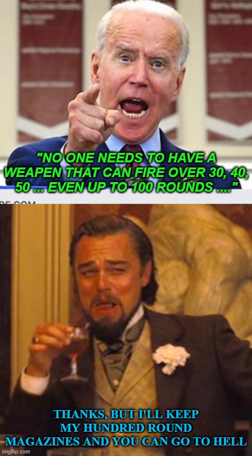You suddenly have all the answers, don't you shit-for-brains? | "NO ONE NEEDS TO HAVE A WEAPEN THAT CAN FIRE OVER 30, 40, 50 ... EVEN UP TO 100 ROUNDS ...."; THANKS, BUT I'LL KEEP MY HUNDRED ROUND MAGAZINES AND YOU CAN GO TO HELL | image tagged in joe biden no malarkey,memes,laughing leo | made w/ Imgflip meme maker