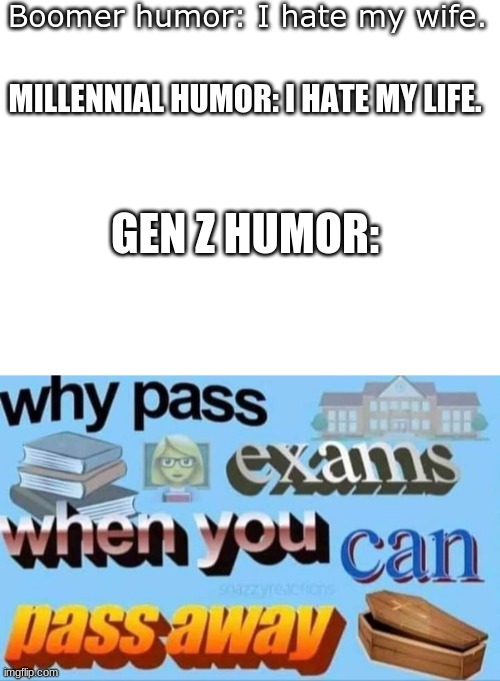 lol |  Boomer humor: I hate my wife. MILLENNIAL HUMOR: I HATE MY LIFE. GEN Z HUMOR: | image tagged in blank white template | made w/ Imgflip meme maker