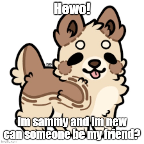 ^w^ | Hewo! Im sammy and im new can someone be my friend? | made w/ Imgflip meme maker