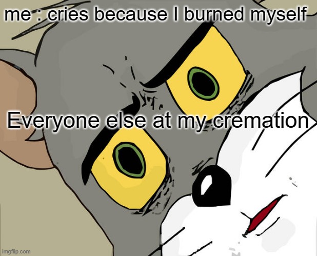 Unsettled Tom | me : cries because I burned myself; Everyone else at my cremation | image tagged in memes,unsettled tom | made w/ Imgflip meme maker