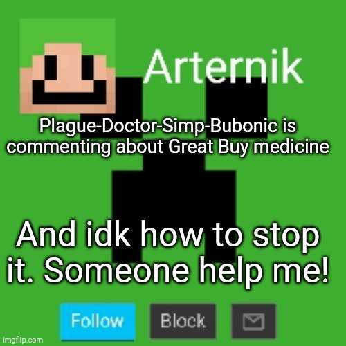 Arternik announcement | Plague-Doctor-Simp-Bubonic is commenting about Great Buy medicine; And idk how to stop it. Someone help me! | image tagged in arternik announcement | made w/ Imgflip meme maker