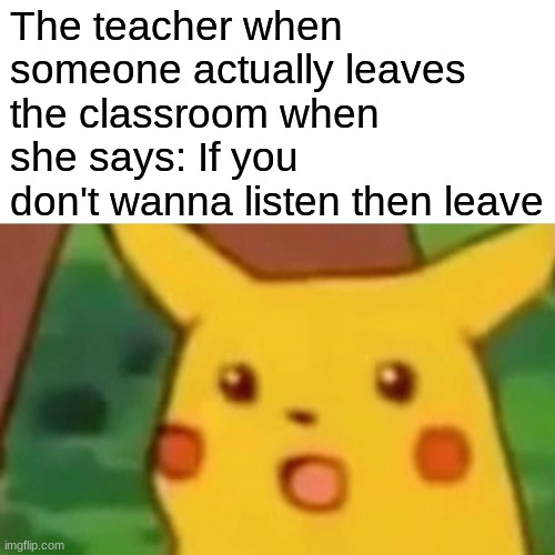 gesp | The teacher when someone actually leaves the classroom when she says: If you don't wanna listen then leave | image tagged in memes,surprised pikachu | made w/ Imgflip meme maker
