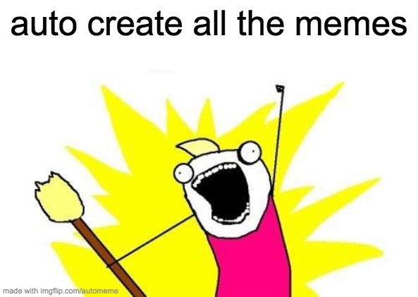 X All The Y Meme | auto create all the memes | image tagged in memes,x all the y | made w/ Imgflip meme maker
