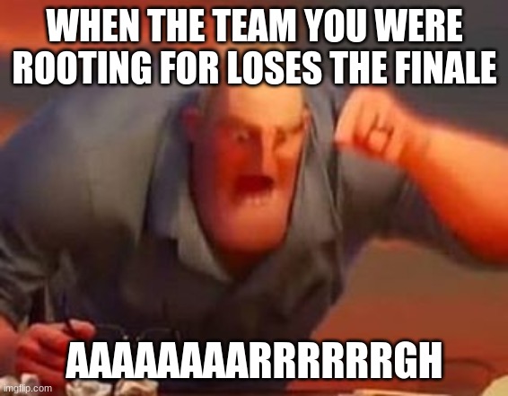 Mr incredible mad | WHEN THE TEAM YOU WERE ROOTING FOR LOSES THE FINALE; AAAAAAAARRRRRRGH | image tagged in mr incredible mad | made w/ Imgflip meme maker