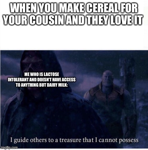 I guide others to a treasure I cannot possess | WHEN YOU MAKE CEREAL FOR YOUR COUSIN AND THEY LOVE IT; ME WHO IS LACTOSE INTOLERANT AND DOESN’T HAVE ACCESS TO ANYTHING BUT DAIRY MILK: | image tagged in i guide others to a treasure i cannot possess | made w/ Imgflip meme maker