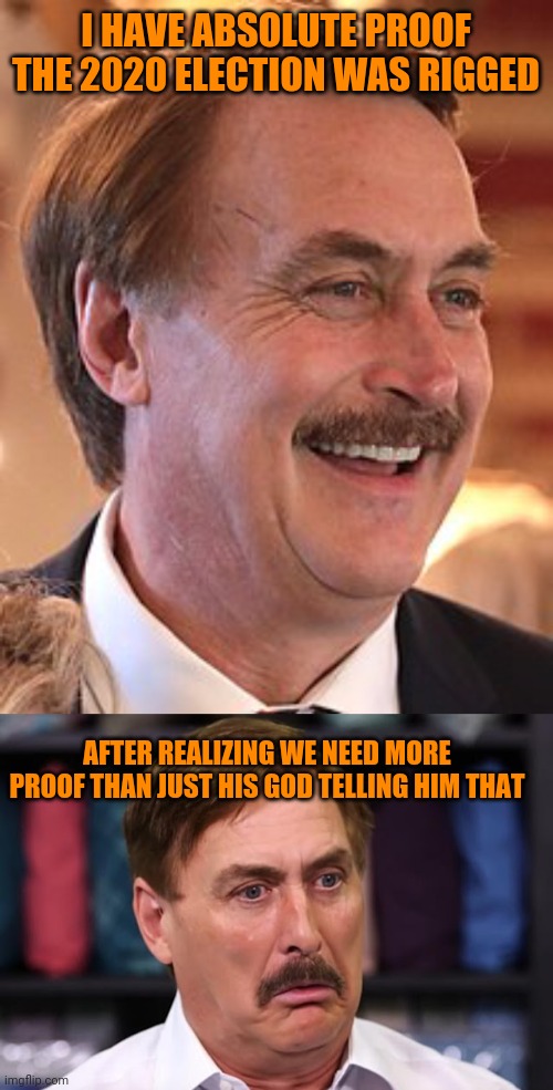 I HAVE ABSOLUTE PROOF THE 2020 ELECTION WAS RIGGED; AFTER REALIZING WE NEED MORE PROOF THAN JUST HIS GOD TELLING HIM THAT | image tagged in mike lindell nobody giza sheet,lindell derp | made w/ Imgflip meme maker