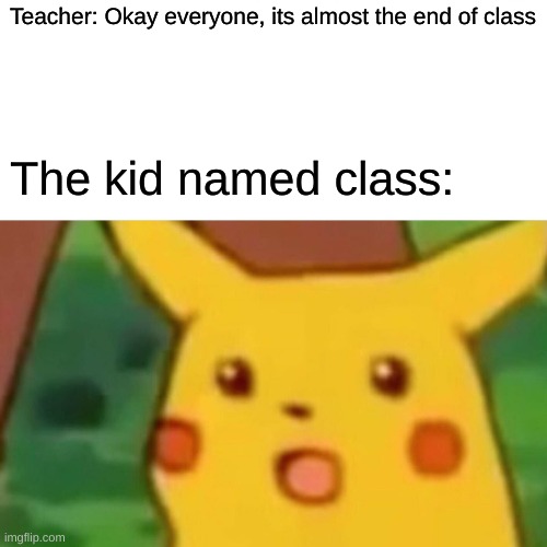 Looks like it the end for him.... | Teacher: Okay everyone, its almost the end of class; The kid named class: | image tagged in memes,surprised pikachu | made w/ Imgflip meme maker