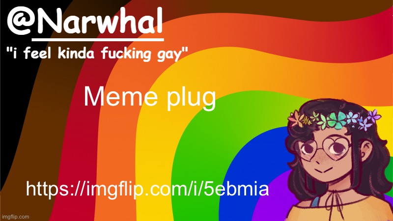 . | Meme plug; https://imgflip.com/i/5ebmia | image tagged in narwhal annoucement temp 7 | made w/ Imgflip meme maker