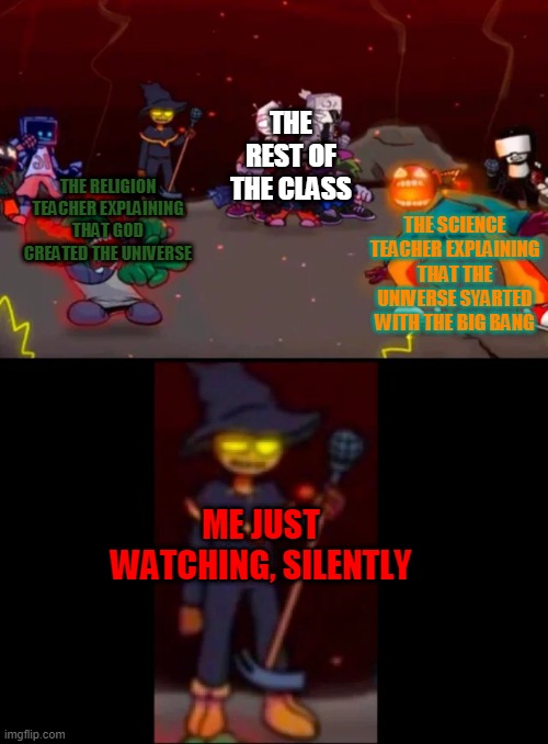 school meme | THE REST OF THE CLASS; THE SCIENCE TEACHER EXPLAINING THAT THE UNIVERSE SYARTED WITH THE BIG BANG; THE RELIGION TEACHER EXPLAINING THAT GOD CREATED THE UNIVERSE; ME JUST WATCHING, SILENTLY | image tagged in zardy's pure dissapointment | made w/ Imgflip meme maker