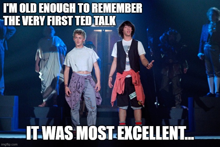 Billt & Ted | I'M OLD ENOUGH TO REMEMBER THE VERY FIRST TED TALK; IT WAS MOST EXCELLENT... | image tagged in bill and ted,keanu reeves,alex winter,1980s,excellent | made w/ Imgflip meme maker