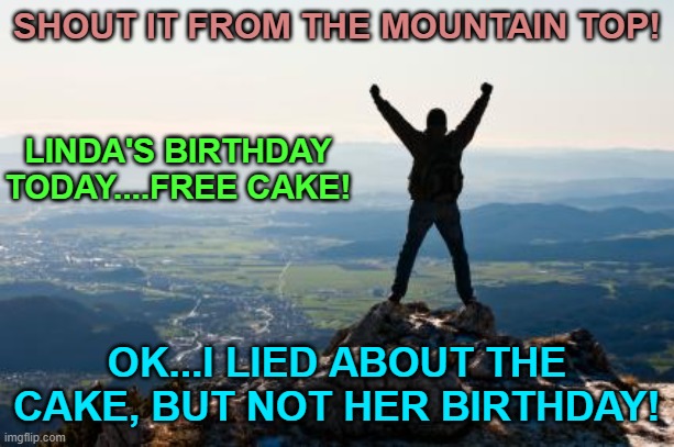 Shout It from the Mountain Tops | SHOUT IT FROM THE MOUNTAIN TOP! LINDA'S BIRTHDAY TODAY....FREE CAKE! OK...I LIED ABOUT THE CAKE, BUT NOT HER BIRTHDAY! | image tagged in shout it from the mountain tops | made w/ Imgflip meme maker