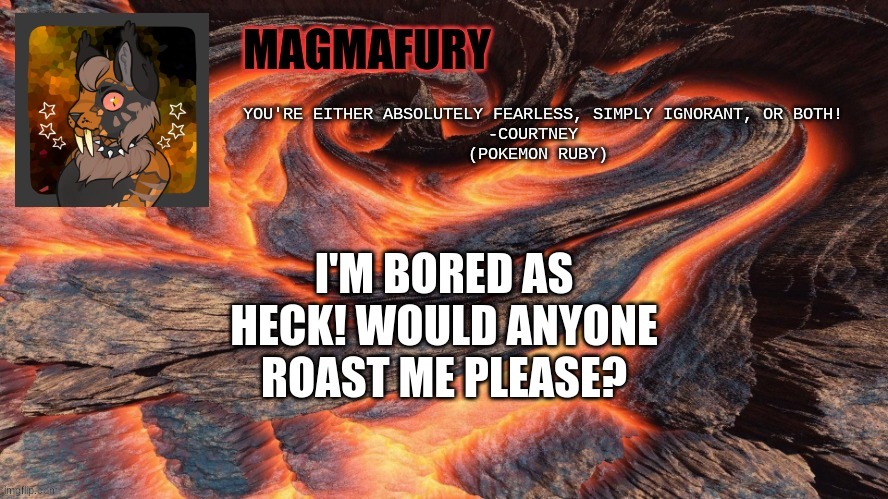 I have nothin' better to do. | I'M BORED AS HECK! WOULD ANYONE ROAST ME PLEASE? | image tagged in magmafury announcement template | made w/ Imgflip meme maker