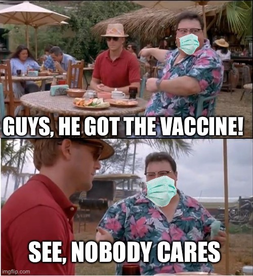 See Nobody Cares | GUYS, HE GOT THE VACCINE! SEE, NOBODY CARES | image tagged in memes,see nobody cares,vaccine | made w/ Imgflip meme maker