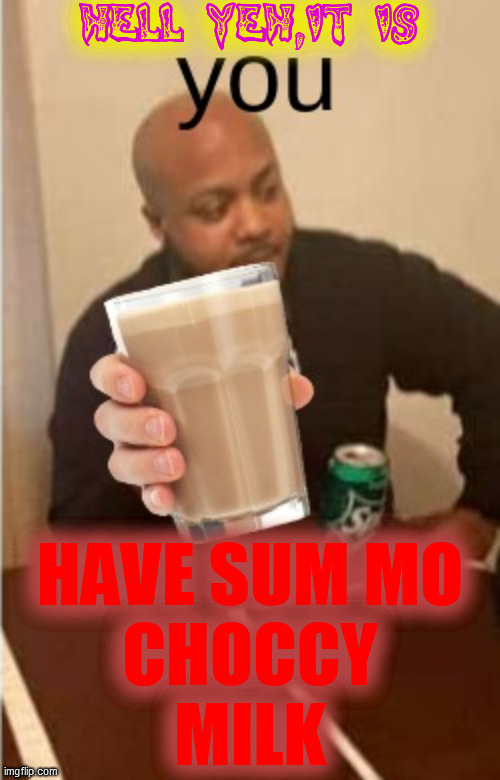 HELL YEH,IT IS HAVE SUM MO
CHOCCY
MILK | made w/ Imgflip meme maker