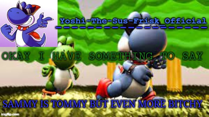 Yoshi_Official Announcement Temp v8 | OKAY I HAVE SOMETHING TO SAY; SAMMY IS TOMMY BUT EVEN MORE BITCHY | image tagged in yoshi_official announcement temp v8 | made w/ Imgflip meme maker