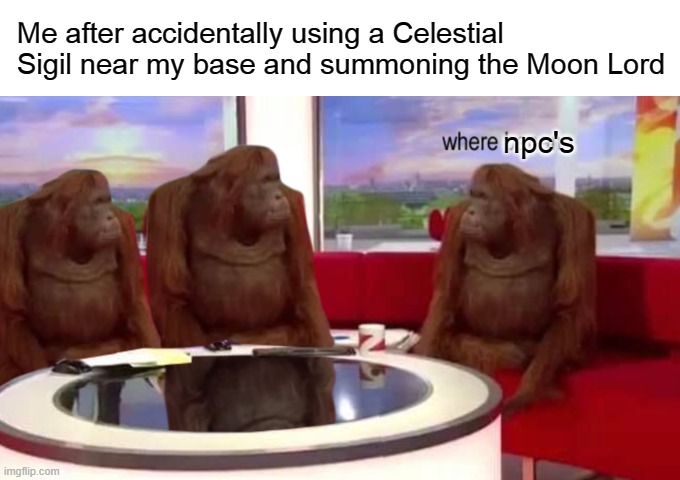 me in terraria | Me after accidentally using a Celestial Sigil near my base and summoning the Moon Lord; npc's | image tagged in where banana | made w/ Imgflip meme maker