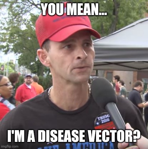 Trump supporter | YOU MEAN... I'M A DISEASE VECTOR? | image tagged in trump supporter | made w/ Imgflip meme maker