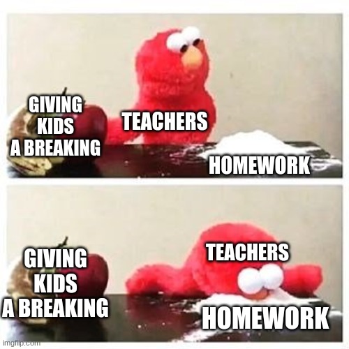 WTF teachers | GIVING KIDS A BREAKING; TEACHERS; HOMEWORK; TEACHERS; GIVING KIDS A BREAKING; HOMEWORK | image tagged in elmo cocaine,school | made w/ Imgflip meme maker