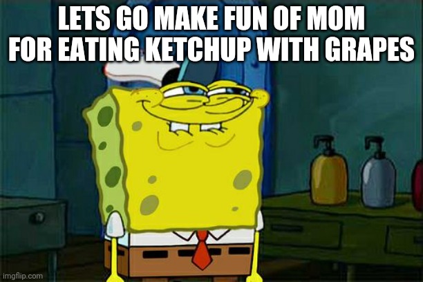 Don't You Squidward Meme | LETS GO MAKE FUN OF MOM FOR EATING KETCHUP WITH GRAPES | image tagged in memes,don't you squidward | made w/ Imgflip meme maker
