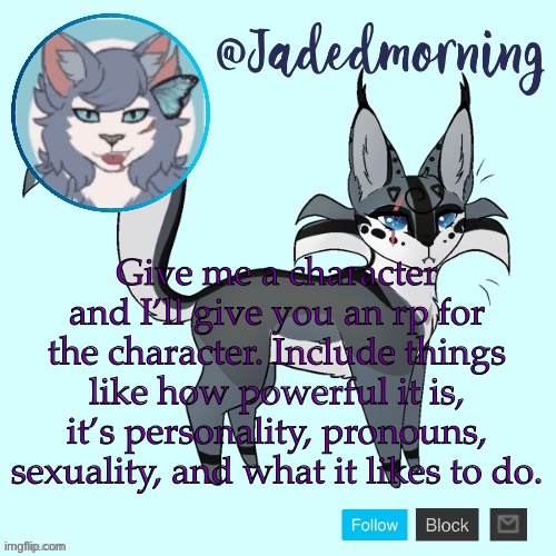 You can also include what kind of rps you like to use them for | Give me a character and I’ll give you an rp for the character. Include things like how powerful it is, it’s personality, pronouns, sexuality, and what it likes to do. | image tagged in jade s warrior cats announcement template | made w/ Imgflip meme maker