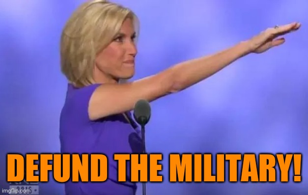 Laura Ingraham Nazi Salute | DEFUND THE MILITARY! | image tagged in laura ingraham nazi salute,you have become the very thing you swore to destroy | made w/ Imgflip meme maker
