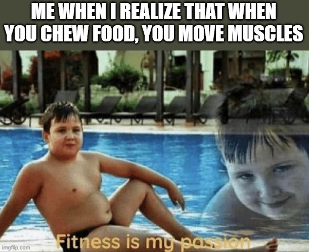 Fitness is my passion | ME WHEN I REALIZE THAT WHEN YOU CHEW FOOD, YOU MOVE MUSCLES | image tagged in fitness is my passion | made w/ Imgflip meme maker
