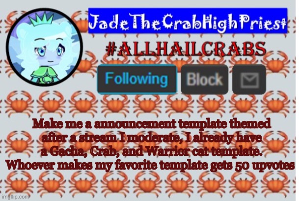 Template contest because why not | Make me a announcement template themed after a stream I moderate, I already have a Gacha, Crab, and Warrior cat template. Whoever makes my favorite template gets 50 upvotes | image tagged in jadethecrabhighpriest announcement template | made w/ Imgflip meme maker