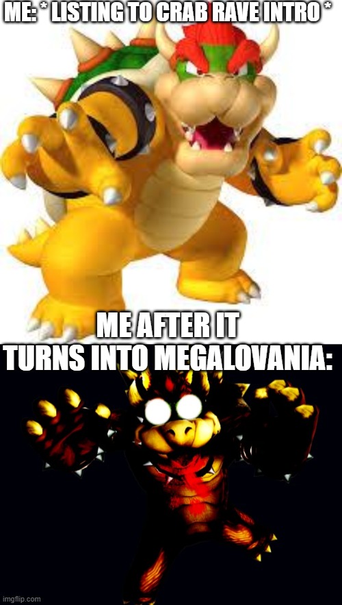 >:0 | ME: * LISTING TO CRAB RAVE INTRO *; ME AFTER IT TURNS INTO MEGALOVANIA: | image tagged in bowser,virus bowser | made w/ Imgflip meme maker