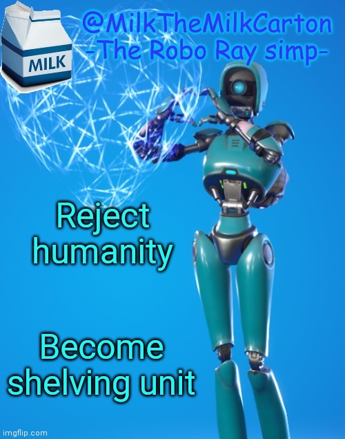 MilkTheMilkCarton but he's the Robo-Ray simp | Reject humanity; Become shelving unit | image tagged in milkthemilkcarton but he's the robo-ray simp | made w/ Imgflip meme maker