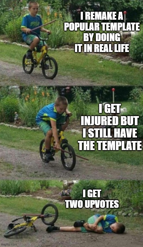yeah, this is big creative time |  I REMAKE A POPULAR TEMPLATE BY DOING IT IN REAL LIFE; I GET INJURED BUT I STILL HAVE THE TEMPLATE; I GET TWO UPVOTES | image tagged in bike stick kid real life,funny,memes,funny memes,barney will eat all of your delectable biscuits,bike fall | made w/ Imgflip meme maker