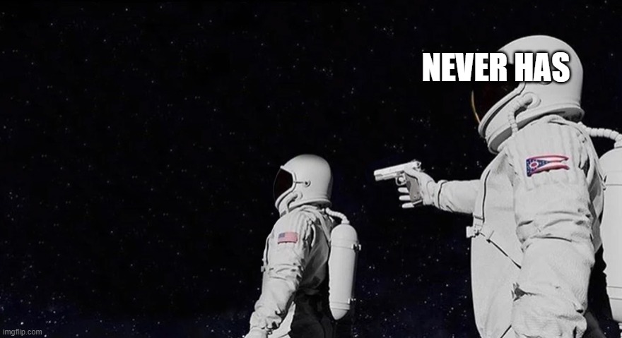 Never Has Been Earth removed | NEVER HAS | image tagged in never has been earth removed | made w/ Imgflip meme maker
