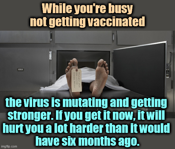 Get the damn shots. | While you're busy not getting vaccinated; the virus is mutating and getting 
stronger. If you get it now, it will 
hurt you a lot harder than it would 
have six months ago. | image tagged in morgue feet,covid-19,mutant,powerful,deadly,good night | made w/ Imgflip meme maker