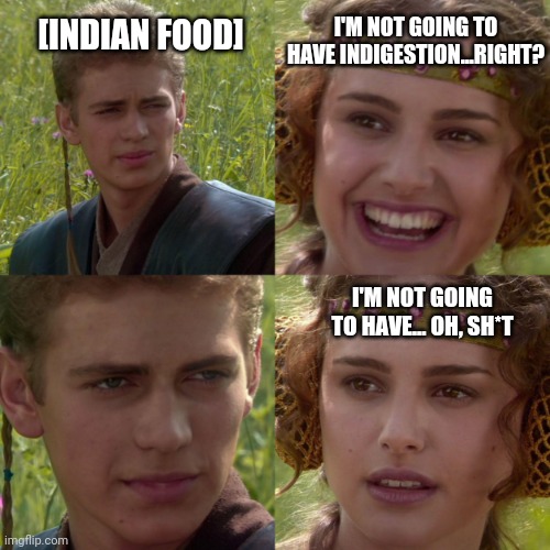 Indian Food, a Force More Powerful Than You'd Imagined. | I'M NOT GOING TO HAVE INDIGESTION...RIGHT? [INDIAN FOOD]; I'M NOT GOING TO HAVE... OH, SH*T | image tagged in anakin padme better world,india,food | made w/ Imgflip meme maker