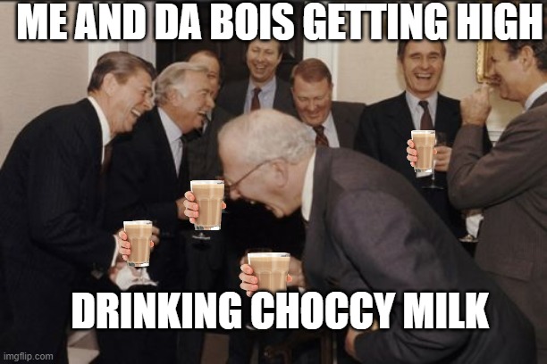 Laughing Men In Suits Meme |  ME AND DA BOIS GETTING HIGH; DRINKING CHOCCY MILK | image tagged in memes,laughing men in suits | made w/ Imgflip meme maker