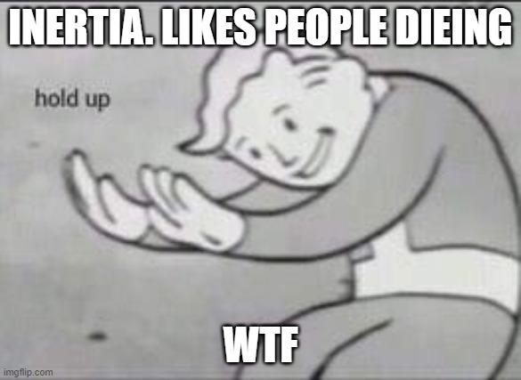 Fallout Hold Up | INERTIA. LIKES PEOPLE DIEING; WTF | image tagged in fallout hold up | made w/ Imgflip meme maker