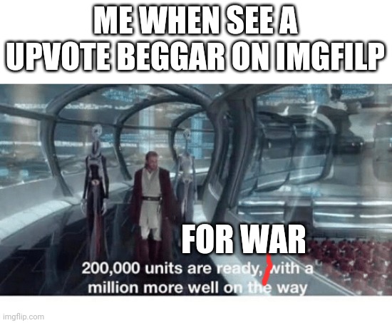 20000 units ready and a million more on the way | ME WHEN SEE A UPVOTE BEGGAR ON IMGFILP; FOR WAR | image tagged in 20000 units ready and a million more on the way | made w/ Imgflip meme maker