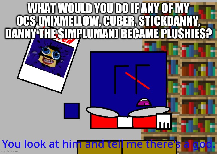 Cuber you look at him and tell me there's a god. | WHAT WOULD YOU DO IF ANY OF MY OCS (MIXMELLOW, CUBER, STICKDANNY, DANNY THE SIMPLUMAN) BECAME PLUSHIES? | image tagged in cuber you look at him and tell me there's a god | made w/ Imgflip meme maker
