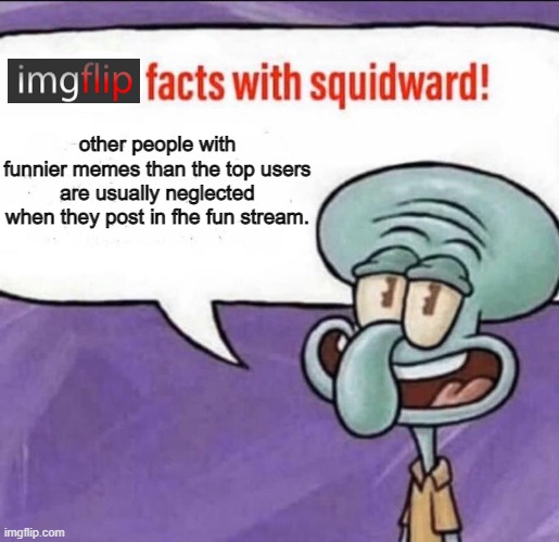 its true | other people with funnier memes than the top users are usually neglected when they post in fhe fun stream. | image tagged in fun facts with squidward | made w/ Imgflip meme maker