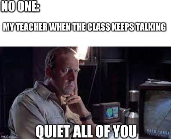 SHhhh! | NO ONE:; MY TEACHER WHEN THE CLASS KEEPS TALKING; QUIET ALL OF YOU | image tagged in funny,memes,quiet,teacher,middle school | made w/ Imgflip meme maker