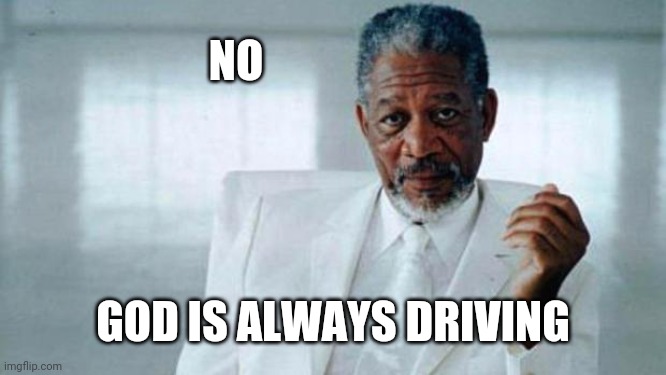 Morgan Freeman God | NO GOD IS ALWAYS DRIVING | image tagged in morgan freeman god | made w/ Imgflip meme maker
