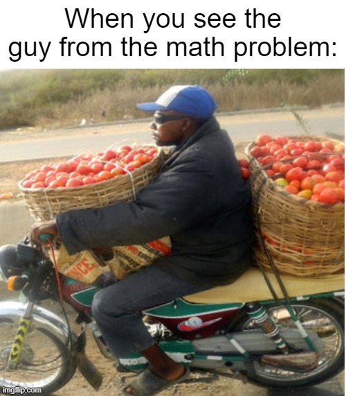 tomato man | When you see the guy from the math problem: | image tagged in math,tomatoes,tomato,vegetables,motorcycle,memes | made w/ Imgflip meme maker